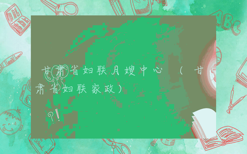 甘肃省妇联月嫂中心 (甘肃省妇联家政)